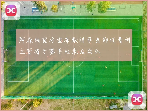 阿森纳官方宣布默特萨克卸任青训主管将于赛季结束后离队