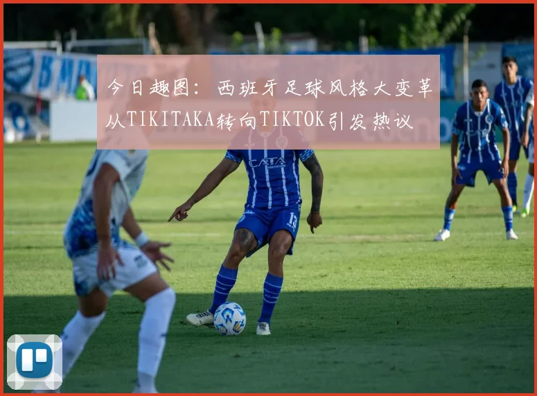 今日趣图：西班牙足球风格大变革从TIKITAKA转向TIKTOK引发热议
