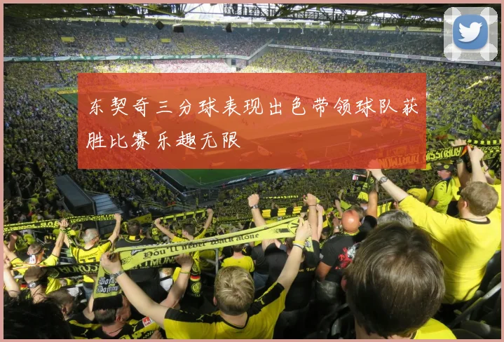 东契奇三分球表现出色带领球队获胜比赛乐趣无限