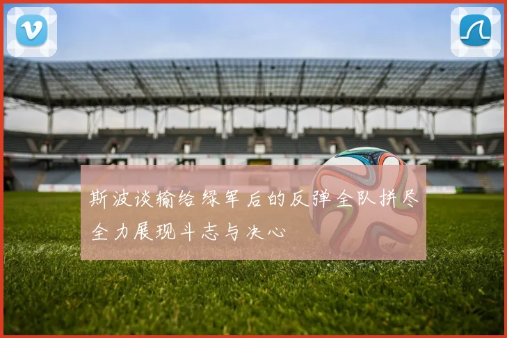 斯波谈输给绿军后的反弹全队拼尽全力展现斗志与决心