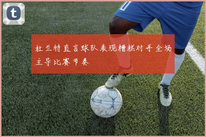 杜兰特直言球队表现糟糕对手全场主导比赛节奏