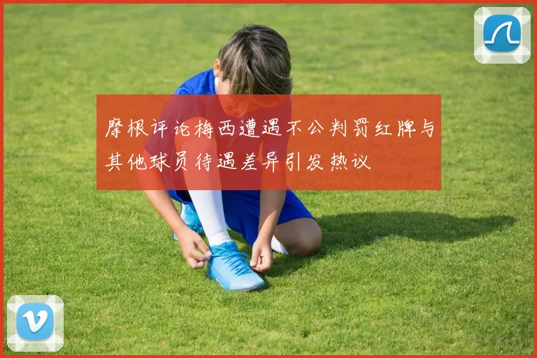摩根评论梅西遭遇不公判罚红牌与其他球员待遇差异引发热议