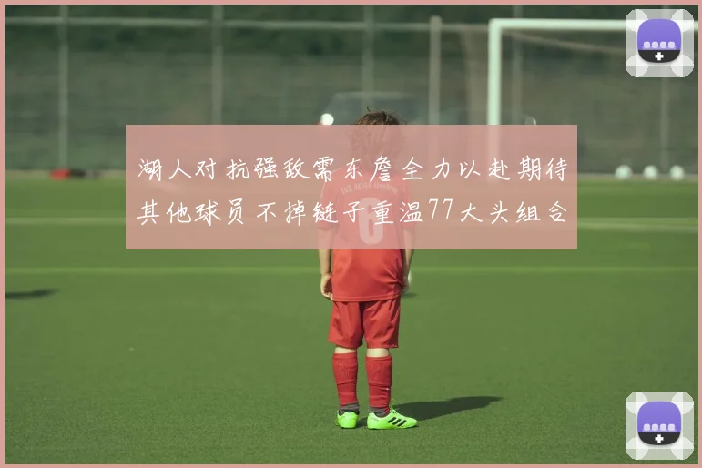 湖人对抗强敌需东詹全力以赴期待其他球员不掉链子重温77大头组合辉煌