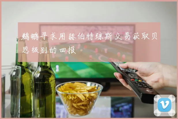 鹈鹕寻求用赫伯特琼斯交易获取贝恩级别的回报