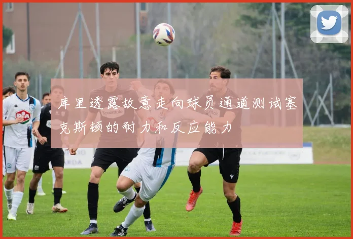 库里透露故意走向球员通道测试塞克斯顿的耐力和反应能力