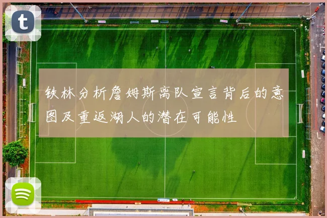 铁林分析詹姆斯离队宣言背后的意图及重返湖人的潜在可能性