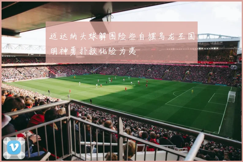 迈达纳头球解围险些自摆乌龙王国明神勇扑救化险为夷