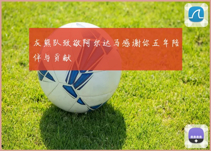 灰熊队致敬阿尔达马感谢你五年陪伴与贡献