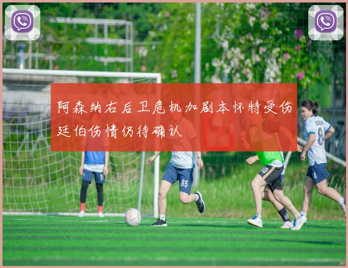 阿森纳右后卫危机加剧本怀特受伤廷伯伤情仍待确认