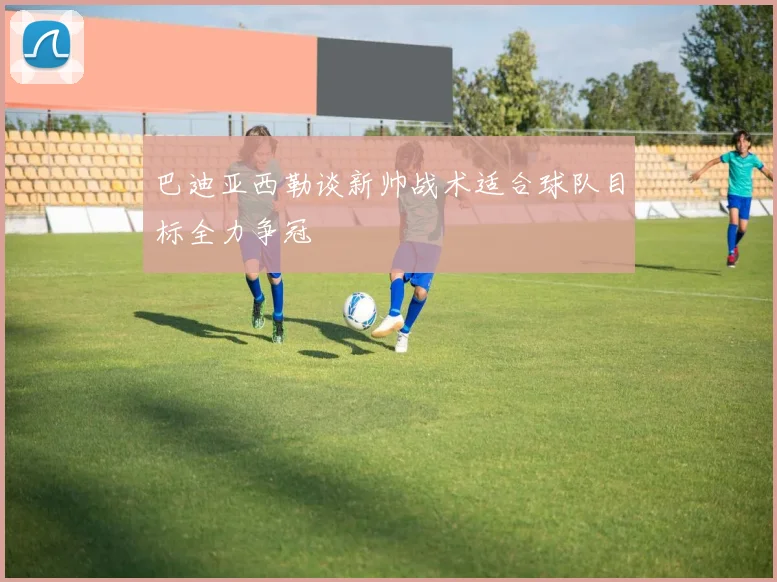 巴迪亚西勒谈新帅战术适合球队目标全力争冠