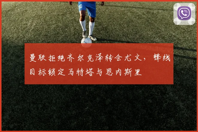 曼联拒绝齐尔克泽转会尤文，锋线目标锁定马特塔与恩内斯里