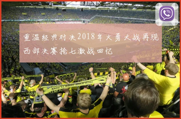 重温经典对决2018年火勇大战再现西部决赛抢七激战回忆
