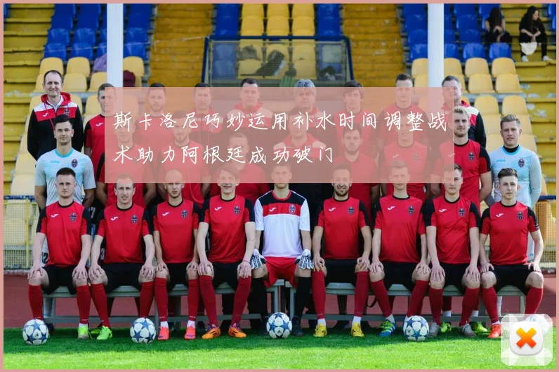 斯卡洛尼巧妙运用补水时间调整战术助力阿根廷成功破门