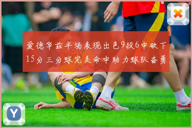 爱德华兹半场表现出色9投6中砍下15分三分球完美命中助力球队奋勇争先