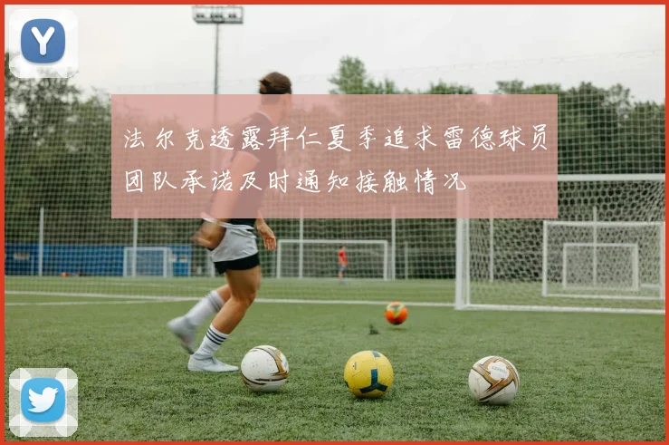 法尔克透露拜仁夏季追求雷德球员团队承诺及时通知接触情况