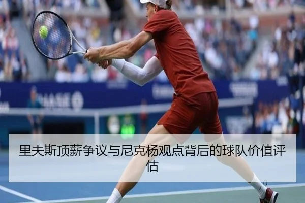 里夫斯顶薪争议与尼克杨观点背后的球队价值评估